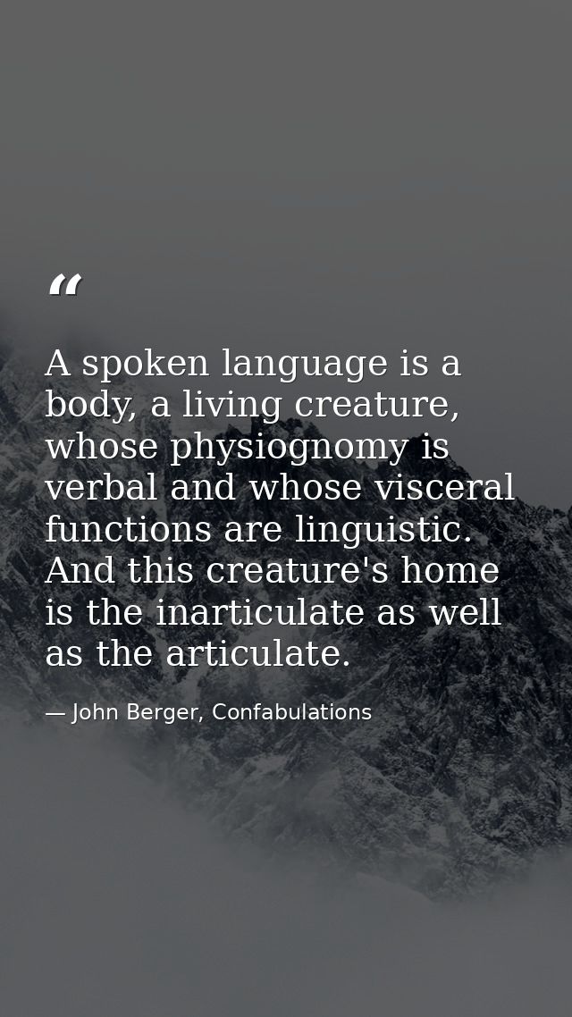 A spoken language is a body, a living creature, whose physiognomy is verbal and whose visceral functions are linguistic. — John Berger, Confabulations