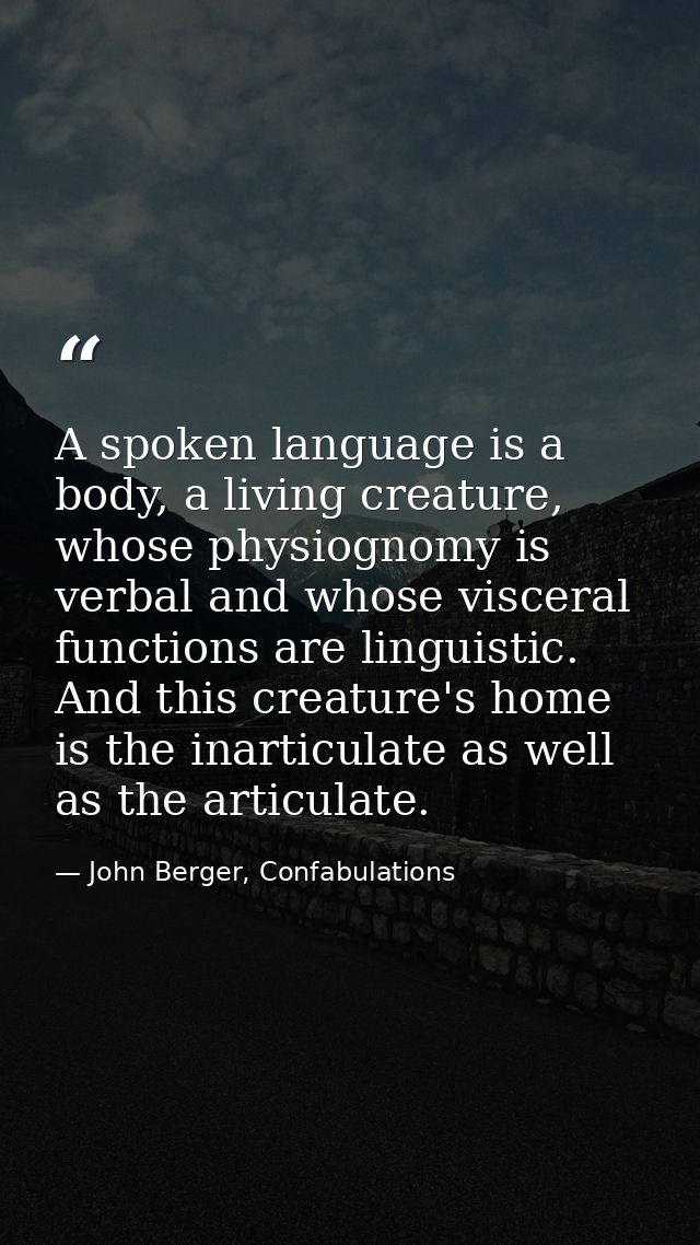 A spoken language is a body, a living creature, whose physiognomy is verbal and whose visceral functions are linguistic. — John Berger, Confabulations