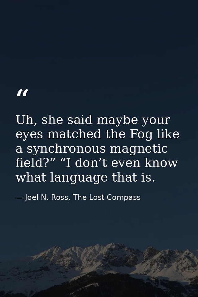 Uh, she said maybe your eyes matched the Fog like a synchronous magnetic field?” “I don’t even know what language that i — Joel N. Ross, The Lost Compass