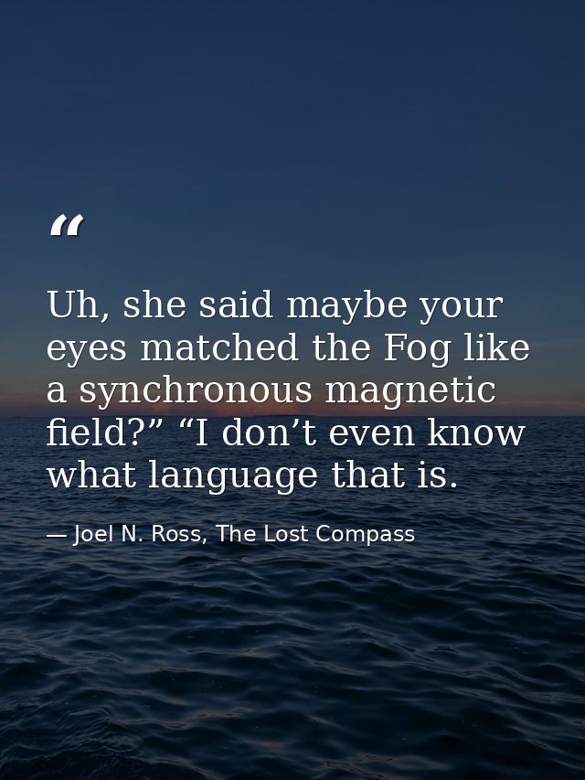 Uh, she said maybe your eyes matched the Fog like a synchronous magnetic field?” “I don’t even know what language that i — Joel N. Ross, The Lost Compass
