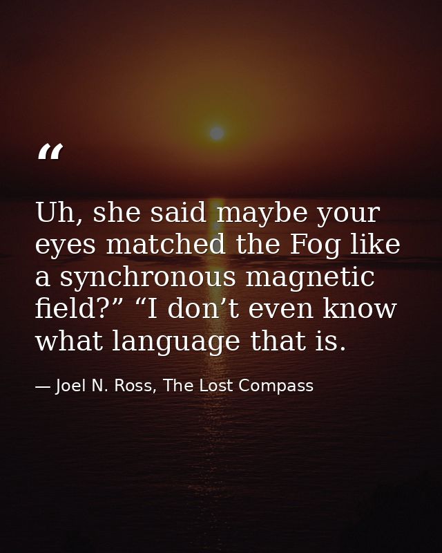 Uh, she said maybe your eyes matched the Fog like a synchronous magnetic field?” “I don’t even know what language that i — Joel N. Ross, The Lost Compass