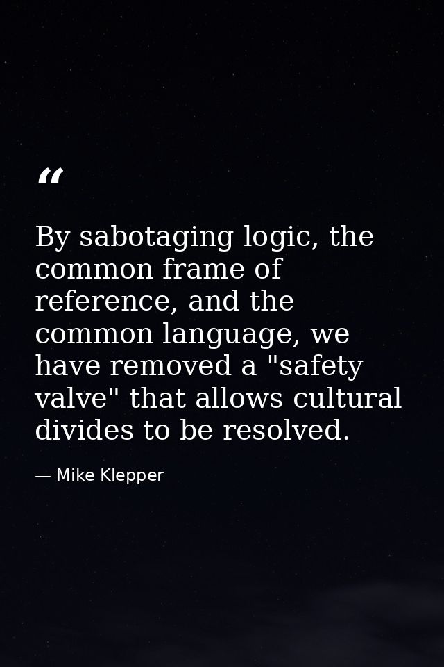 By sabotaging logic, the common frame of reference, and the common language, we have removed a "safety valve" that allow — Mike Klepper