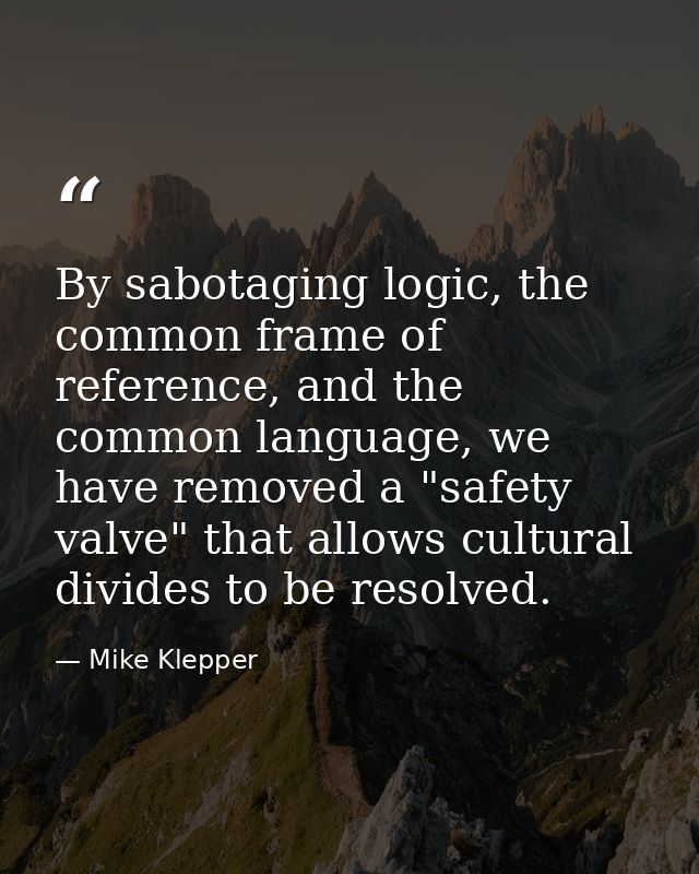 By sabotaging logic, the common frame of reference, and the common language, we have removed a "safety valve" that allow — Mike Klepper