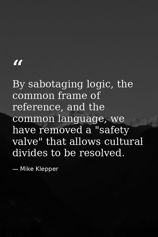 By sabotaging logic, the common frame of reference, and the common language, we have removed a "safety valve" that allow — Mike Klepper
