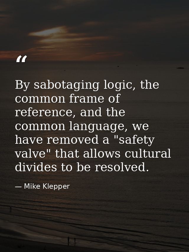 By sabotaging logic, the common frame of reference, and the common language, we have removed a "safety valve" that allow — Mike Klepper