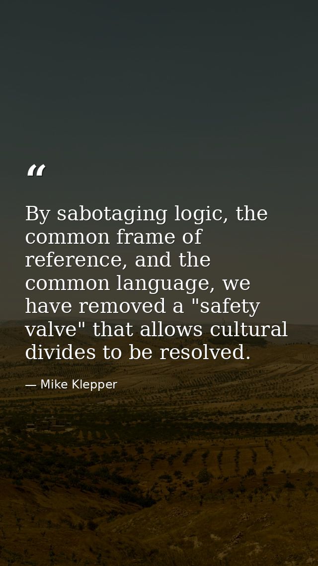 By sabotaging logic, the common frame of reference, and the common language, we have removed a "safety valve" that allow — Mike Klepper