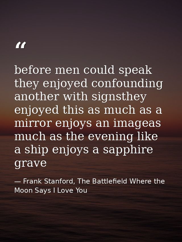 before men could speak they enjoyed confounding another with signsthey enjoyed this as much as a mirror enjoys an imagea — Frank Stanford, The Battlefield Where the Moon Says I Love You