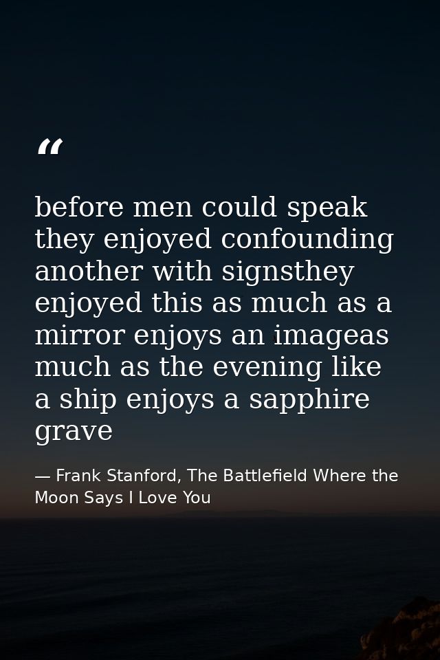 before men could speak they enjoyed confounding another with signsthey enjoyed this as much as a mirror enjoys an imagea — Frank Stanford, The Battlefield Where the Moon Says I Love You