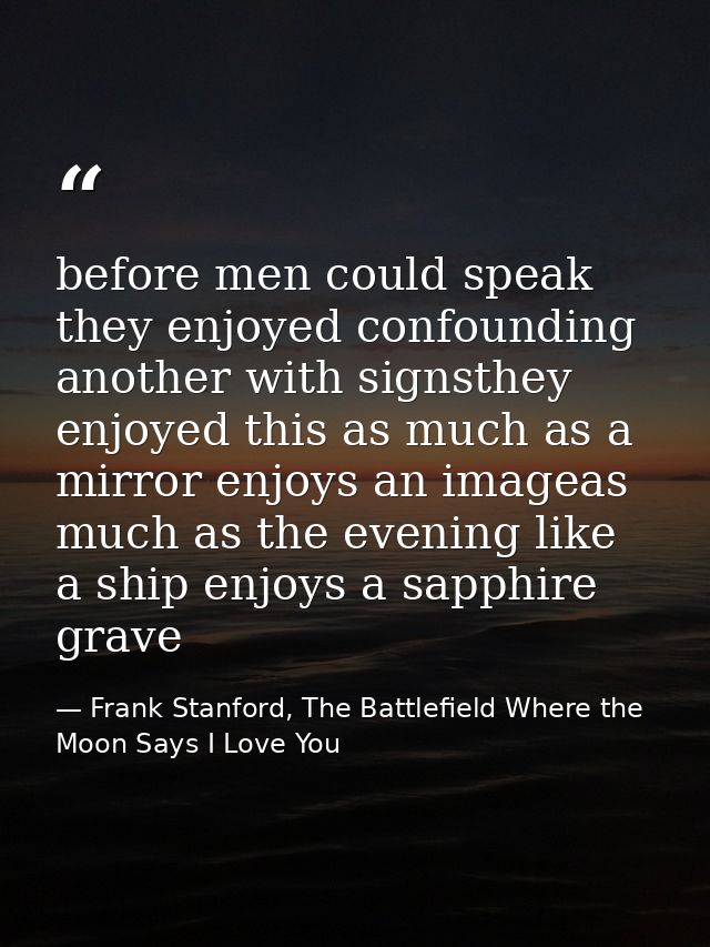 before men could speak they enjoyed confounding another with signsthey enjoyed this as much as a mirror enjoys an imagea — Frank Stanford, The Battlefield Where the Moon Says I Love You