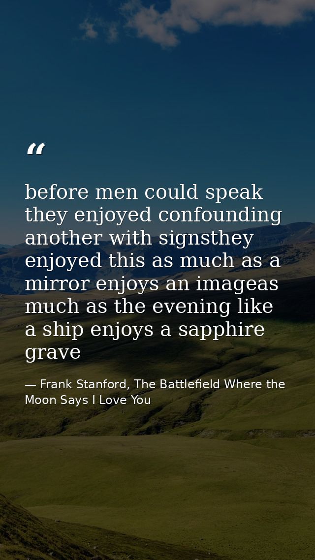 before men could speak they enjoyed confounding another with signsthey enjoyed this as much as a mirror enjoys an imagea — Frank Stanford, The Battlefield Where the Moon Says I Love You