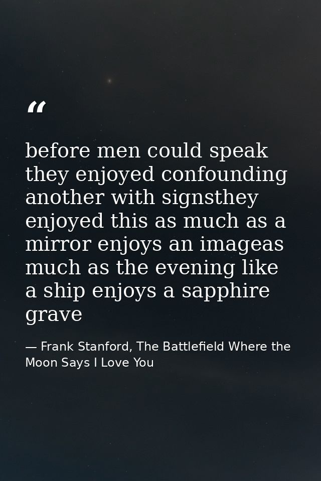 before men could speak they enjoyed confounding another with signsthey enjoyed this as much as a mirror enjoys an imagea — Frank Stanford, The Battlefield Where the Moon Says I Love You