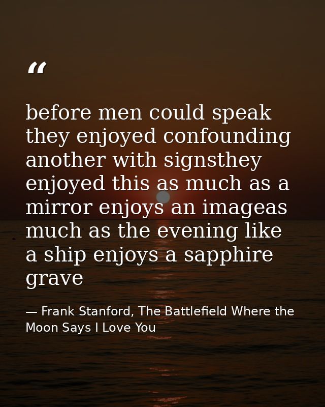before men could speak they enjoyed confounding another with signsthey enjoyed this as much as a mirror enjoys an imagea — Frank Stanford, The Battlefield Where the Moon Says I Love You