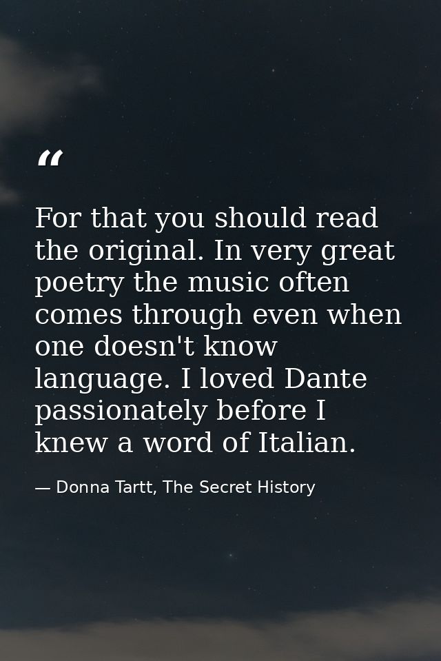 For that you should read the original. In very great poetry the music often comes through even when one doesn't know lan — Donna Tartt, The Secret History