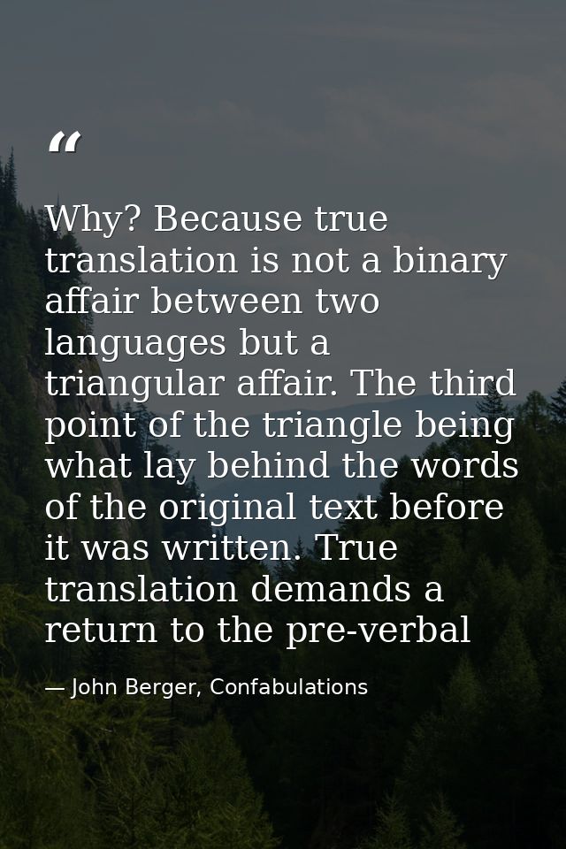 Why? Because true translation is not a binary affair between two languages but a triangular affair. The third point of t — John Berger, Confabulations