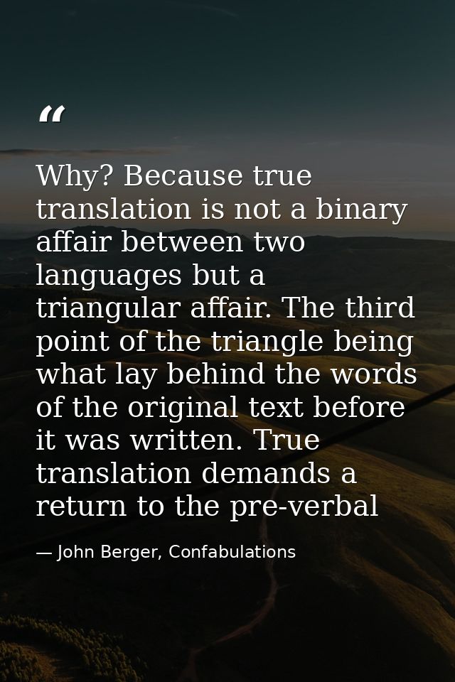 Why? Because true translation is not a binary affair between two languages but a triangular affair. The third point of t — John Berger, Confabulations