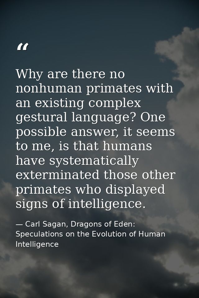 Why are there no nonhuman primates with an existing complex gestural language? One possible answer, it seems to me, is t — Carl Sagan, Dragons of Eden: Speculations on the Evolution of Human Intelligence