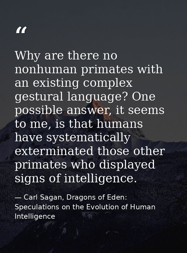 Why are there no nonhuman primates with an existing complex gestural language? One possible answer, it seems to me, is t — Carl Sagan, Dragons of Eden: Speculations on the Evolution of Human Intelligence