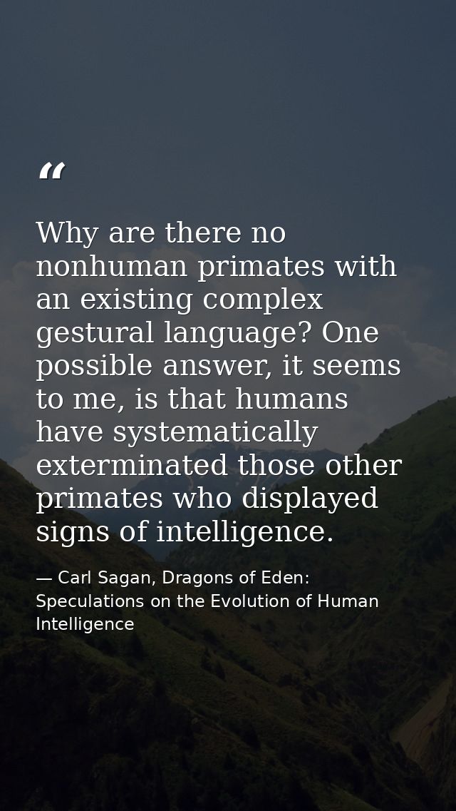 Why are there no nonhuman primates with an existing complex gestural language? One possible answer, it seems to me, is t — Carl Sagan, Dragons of Eden: Speculations on the Evolution of Human Intelligence