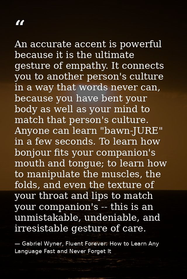 An accurate accent is powerful because it is the ultimate gesture of empathy. It connects you to another person's cultur — Gabriel Wyner, Fluent Forever: How to Learn Any Language Fast and Never Forget It