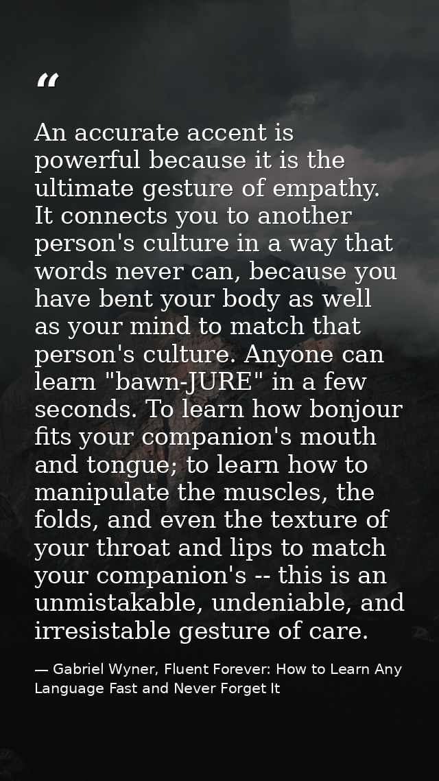 An accurate accent is powerful because it is the ultimate gesture of empathy. It connects you to another person's cultur — Gabriel Wyner, Fluent Forever: How to Learn Any Language Fast and Never Forget It