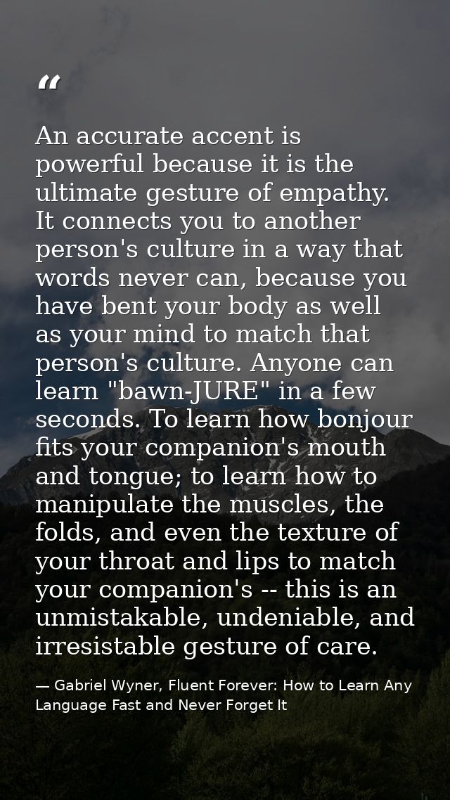 An accurate accent is powerful because it is the ultimate gesture of empathy. It connects you to another person's cultur — Gabriel Wyner, Fluent Forever: How to Learn Any Language Fast and Never Forget It