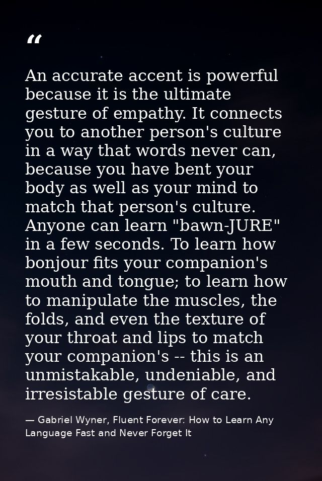 An accurate accent is powerful because it is the ultimate gesture of empathy. It connects you to another person's cultur — Gabriel Wyner, Fluent Forever: How to Learn Any Language Fast and Never Forget It