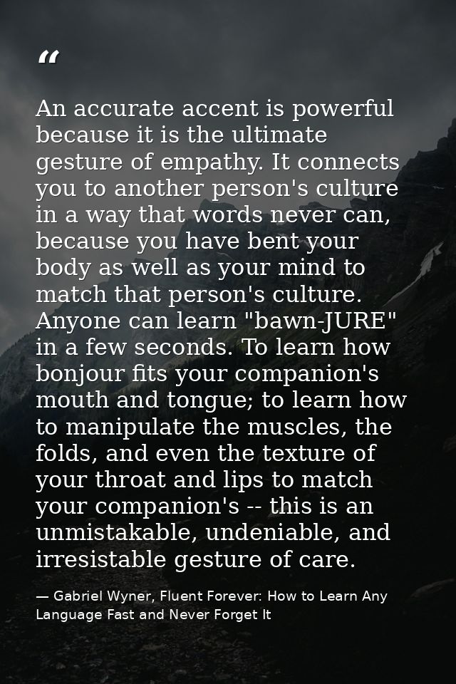 An accurate accent is powerful because it is the ultimate gesture of empathy. It connects you to another person's cultur — Gabriel Wyner, Fluent Forever: How to Learn Any Language Fast and Never Forget It