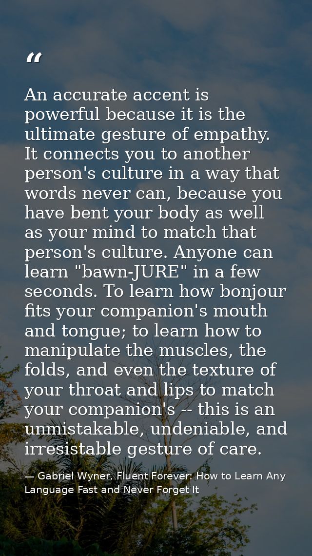 An accurate accent is powerful because it is the ultimate gesture of empathy. It connects you to another person's cultur — Gabriel Wyner, Fluent Forever: How to Learn Any Language Fast and Never Forget It