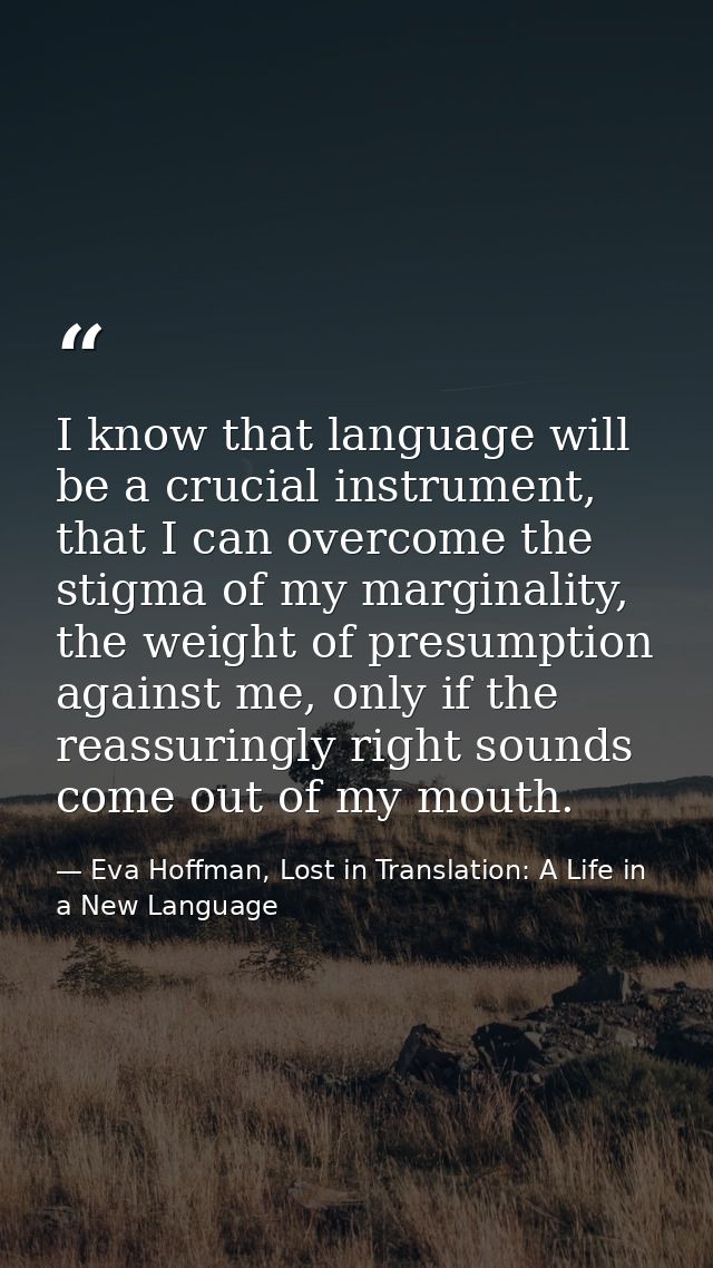 I know that language will be a crucial instrument, that I can overcome the stigma of my marginality, the weight of presu — Eva Hoffman, Lost in Translation: A Life in a New Language