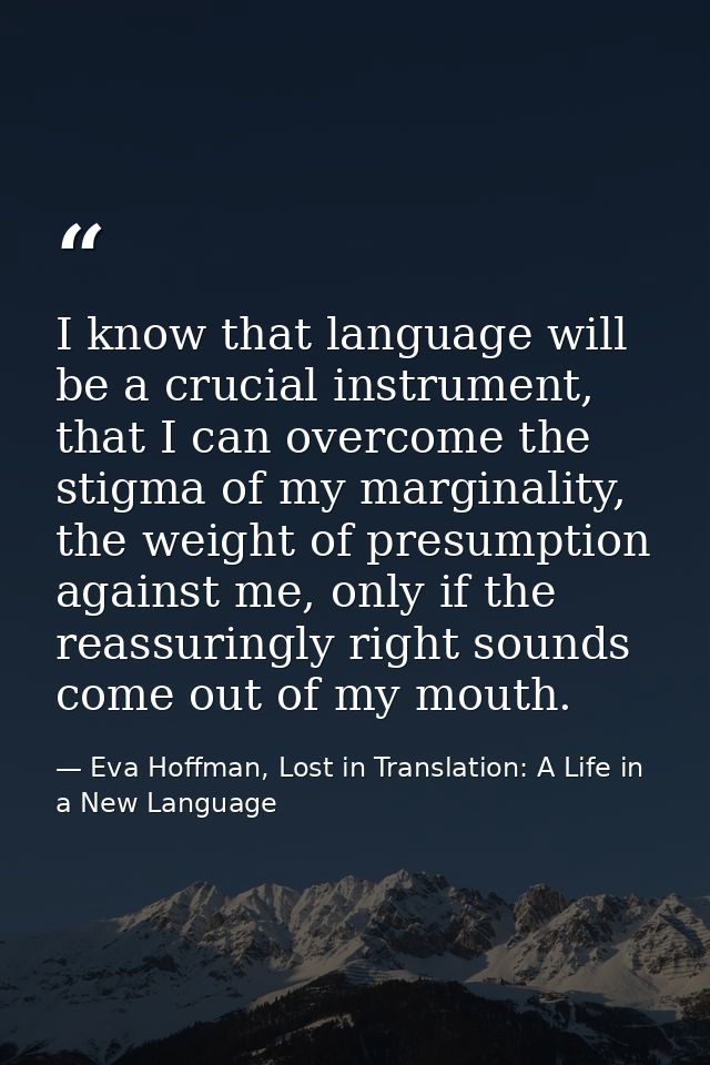 I know that language will be a crucial instrument, that I can overcome the stigma of my marginality, the weight of presu — Eva Hoffman, Lost in Translation: A Life in a New Language