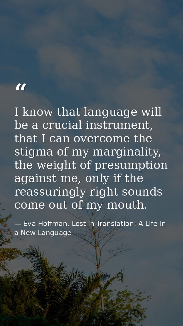 I know that language will be a crucial instrument, that I can overcome the stigma of my marginality, the weight of presu — Eva Hoffman, Lost in Translation: A Life in a New Language