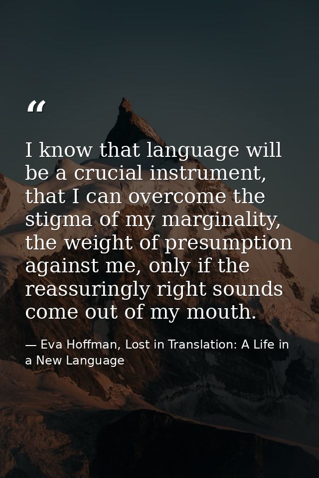 I know that language will be a crucial instrument, that I can overcome the stigma of my marginality, the weight of presu — Eva Hoffman, Lost in Translation: A Life in a New Language