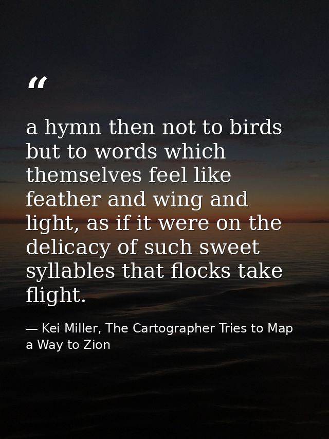 a hymn then not to birds but to words which themselves feel like feather and wing and light, as if it were on the delica — Kei Miller, The Cartographer Tries to Map a Way to Zion