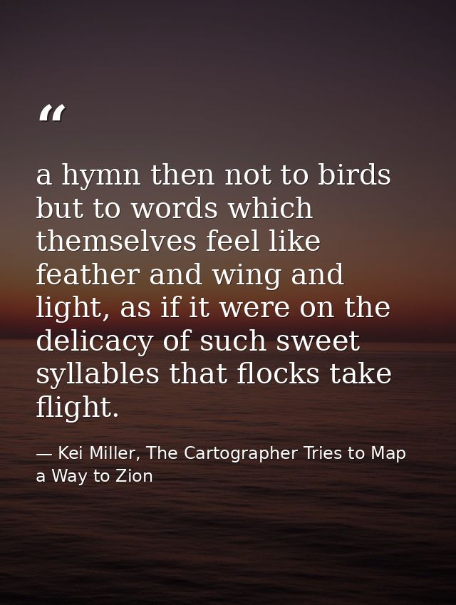 a hymn then not to birds but to words which themselves feel like feather and wing and light, as if it were on the delica — Kei Miller, The Cartographer Tries to Map a Way to Zion
