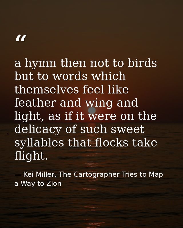 a hymn then not to birds but to words which themselves feel like feather and wing and light, as if it were on the delica — Kei Miller, The Cartographer Tries to Map a Way to Zion