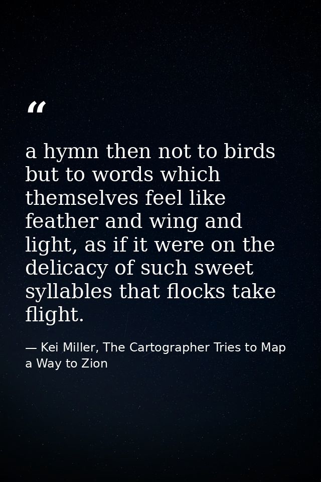 a hymn then not to birds but to words which themselves feel like feather and wing and light, as if it were on the delica — Kei Miller, The Cartographer Tries to Map a Way to Zion