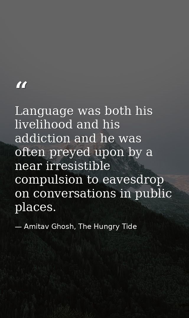 Language was both his livelihood and his addiction and he was often preyed upon by a near irresistible compulsion to eav — Amitav Ghosh, The Hungry Tide