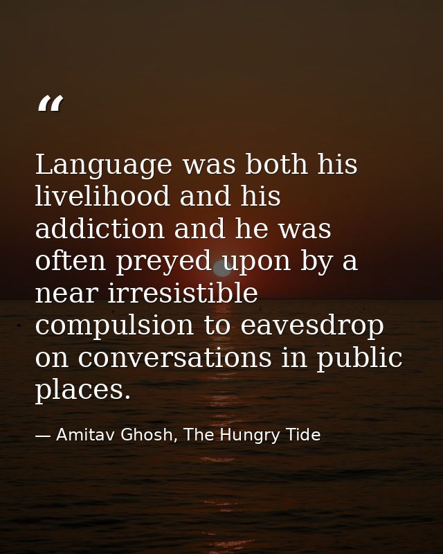 Language was both his livelihood and his addiction and he was often preyed upon by a near irresistible compulsion to eav — Amitav Ghosh, The Hungry Tide