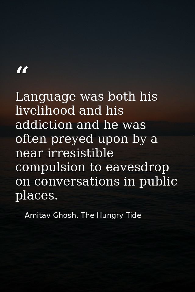 Language was both his livelihood and his addiction and he was often preyed upon by a near irresistible compulsion to eav — Amitav Ghosh, The Hungry Tide