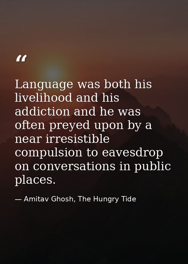 Language was both his livelihood and his addiction and he was often preyed upon by a near irresistible compulsion to eav — Amitav Ghosh, The Hungry Tide