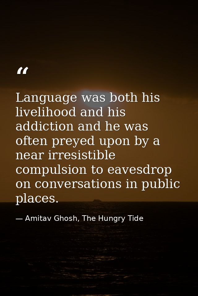 Language was both his livelihood and his addiction and he was often preyed upon by a near irresistible compulsion to eav — Amitav Ghosh, The Hungry Tide