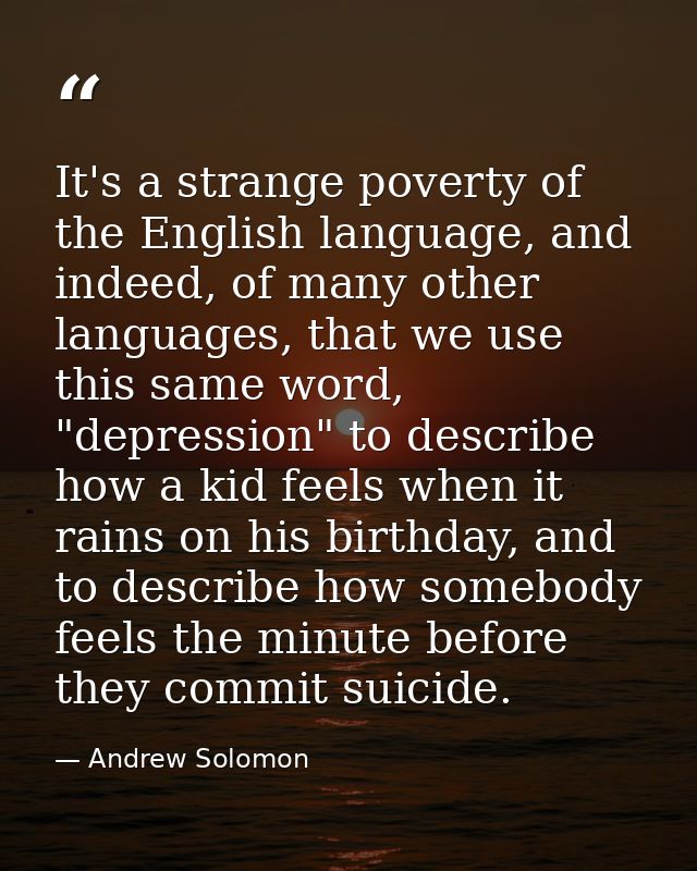 It's a strange poverty of the English language, and indeed, of many other languages, that we use this same word, "depres — Andrew Solomon