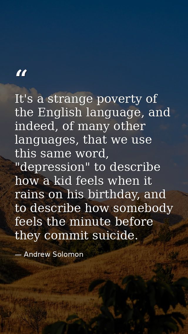 It's a strange poverty of the English language, and indeed, of many other languages, that we use this same word, "depres — Andrew Solomon