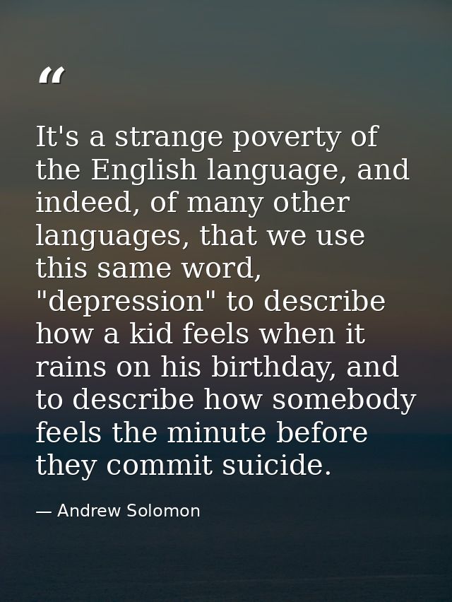 It's a strange poverty of the English language, and indeed, of many other languages, that we use this same word, "depres — Andrew Solomon