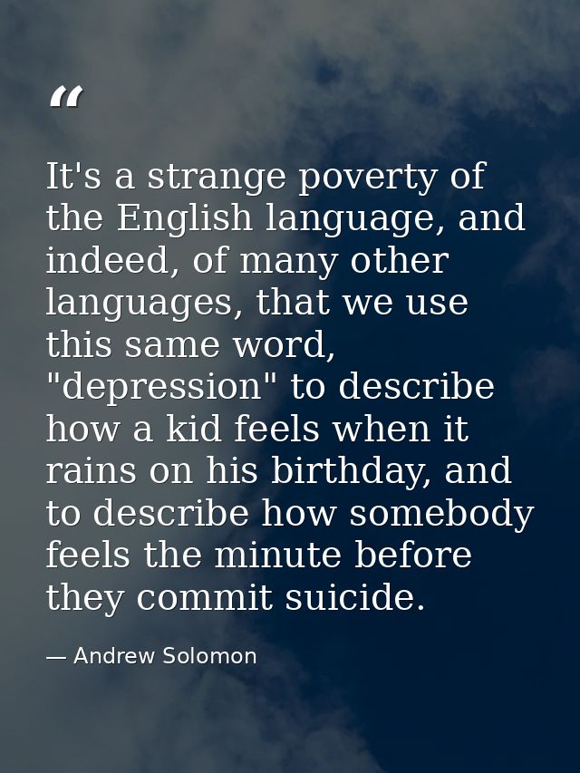 It's a strange poverty of the English language, and indeed, of many other languages, that we use this same word, "depres — Andrew Solomon