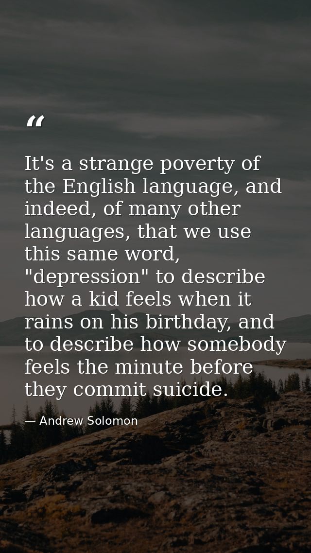 It's a strange poverty of the English language, and indeed, of many other languages, that we use this same word, "depres — Andrew Solomon