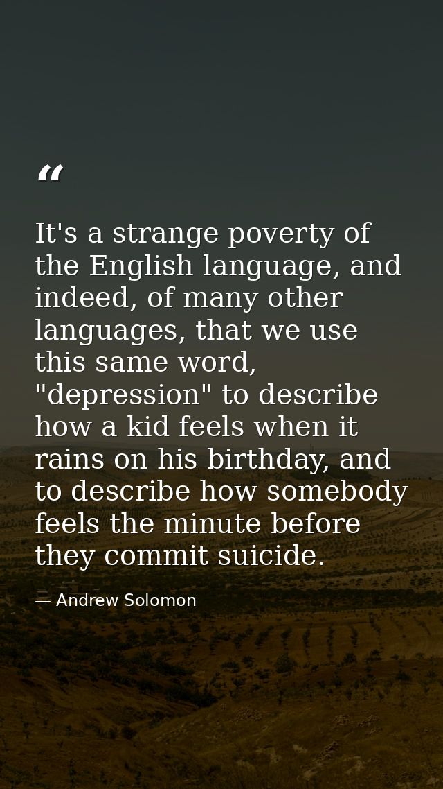 It's a strange poverty of the English language, and indeed, of many other languages, that we use this same word, "depres — Andrew Solomon