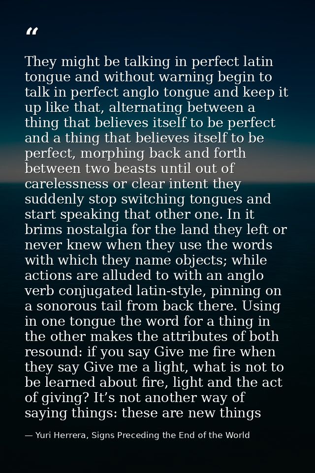 They might be talking in perfect latin tongue and without warning begin to talk in perfect anglo tongue and keep it up l — Yuri Herrera, Signs Preceding the End of the World
