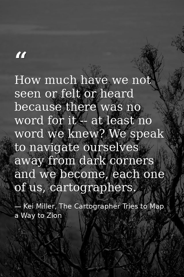 How much have we not seen or felt or heard because there was no word for it -- at least no word we knew? We speak to nav — Kei Miller, The Cartographer Tries to Map a Way to Zion
