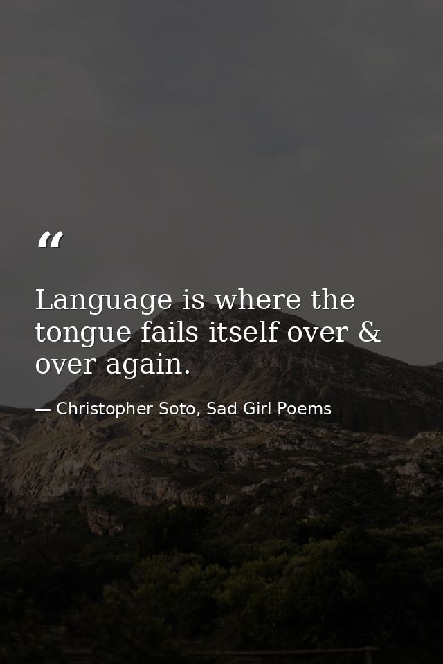 Language is where the tongue fails itself over & over again. — Christopher Soto, Sad Girl Poems